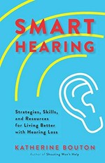 Smart hearing: strategies, skills, and resources for living better with hearing loss