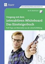 Umgang mit dem interaktiven Whiteboard: das Einsteigerbuch; Profi-Tipps und Materialien aus der Lehrerfortbildung; [Grundschule / Sekundarstufe I + II]