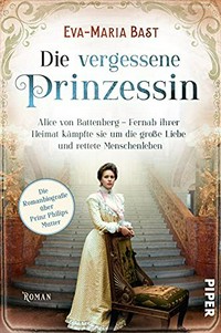 Die vergessene Prinzessin: Alice von Battenberg – Fernab ihrer Heimat kämpfte sie um die große Liebe und rettete Menschenleben : Roman